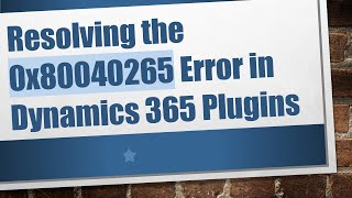 Resolving the 0x80040265 Error in Dynamics 365 Plugins