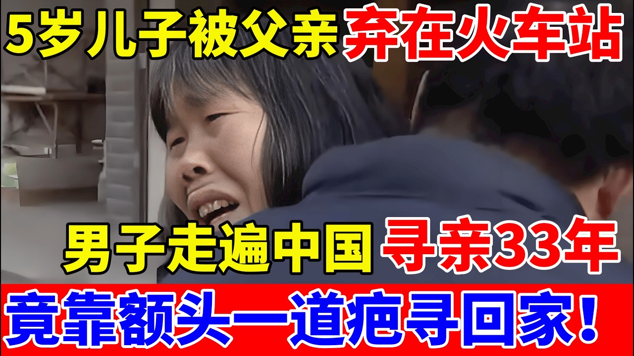 5岁儿子被父亲抛弃在火车站,男子寻亲33年,靠一道疤痕找回家【人间真情录】