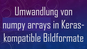 Umwandlung von numpy arrays in Keras-kompatible Bildformate