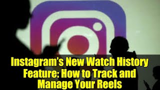 Instagram’s New Watch History Feature: How to Track and Manage Your Reels