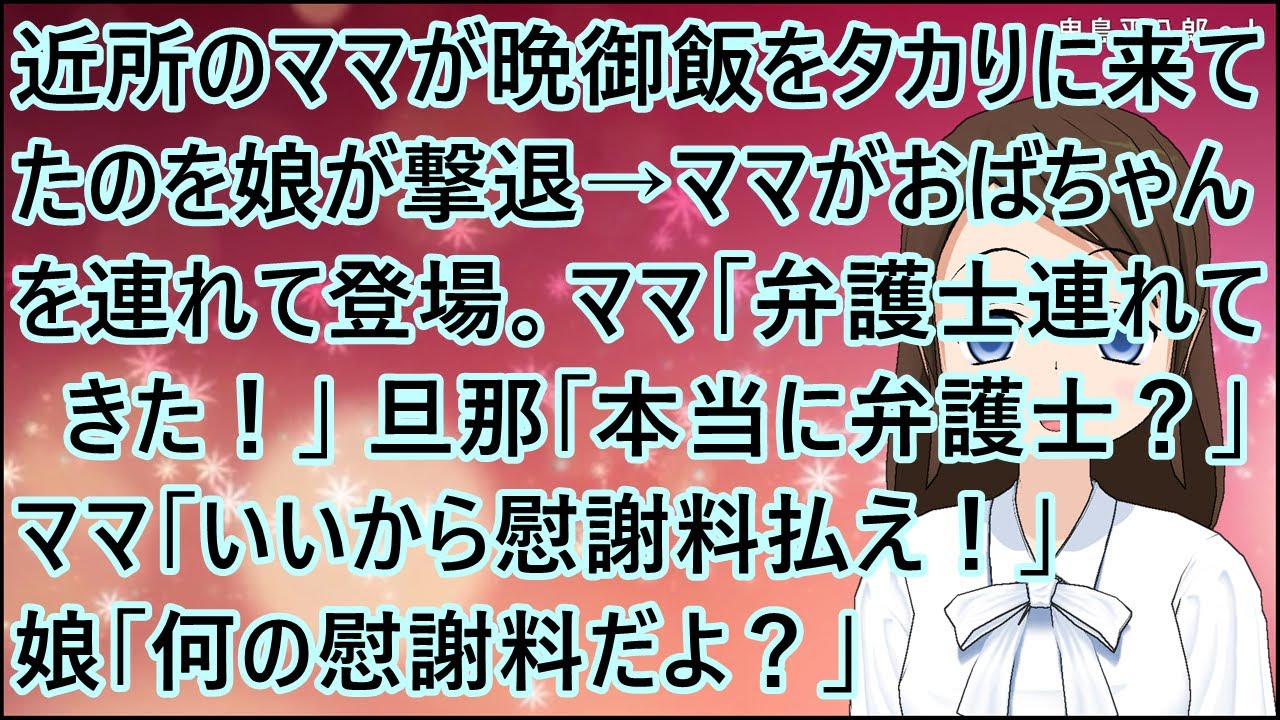 【スカッとする話】近所のママが晩御飯をタカりに来てたのを娘が撃退。→ママがおばちゃんを連れて登場。ママ「弁護士連れてきた！」旦那「は？本当に弁護士？」ママ「いいから慰謝料払え！」娘「何の慰謝料だよ？」