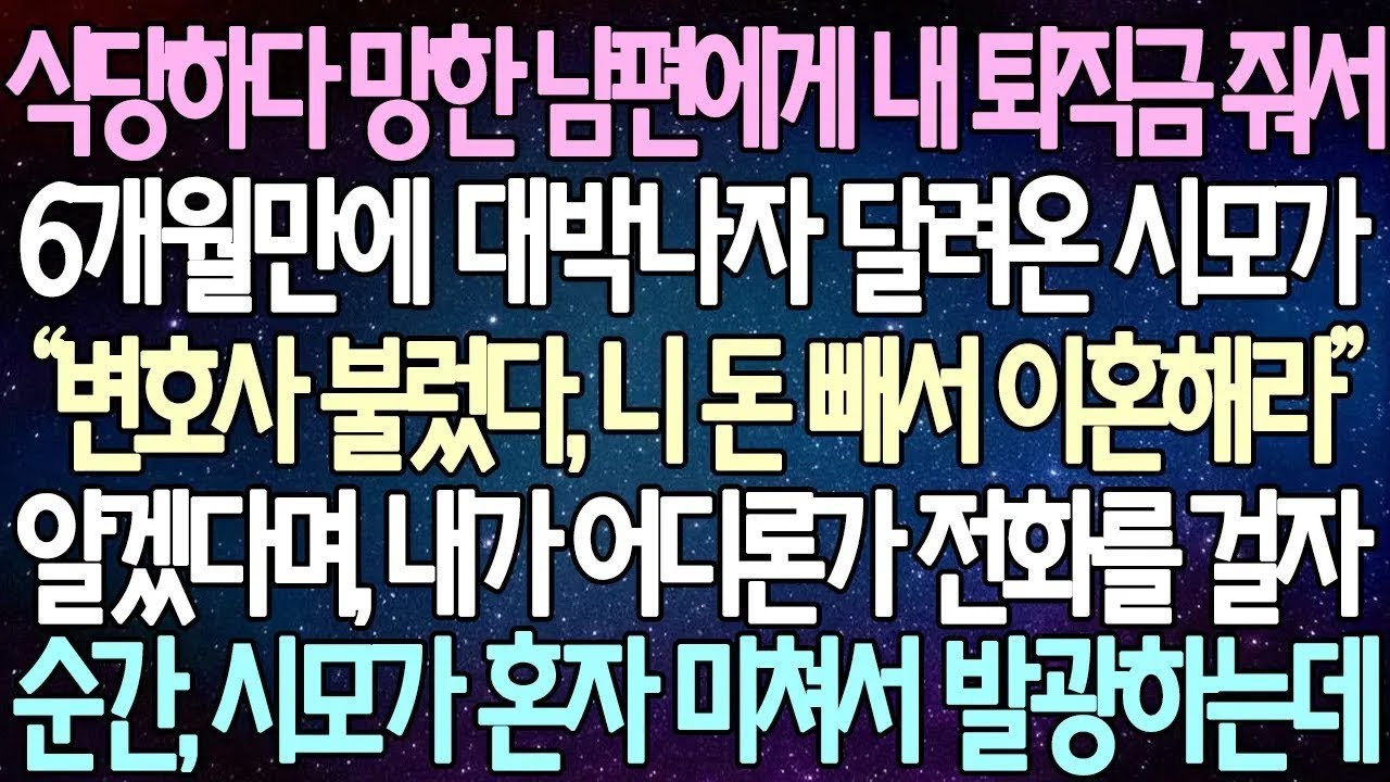반전 사연 식당하다 망한 남편에게 내 퇴직금 줘서 6개월만에 대박나자 달려온 시모가 알겠다며, 내가 어디론가 전화를 걸자순간, 시모가 혼자 미쳐서 발광하는데  사이다사연