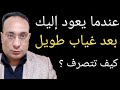 عندما يعود اليك بعد غياب طويل ليكلمك ٠٠كيف تتصرف