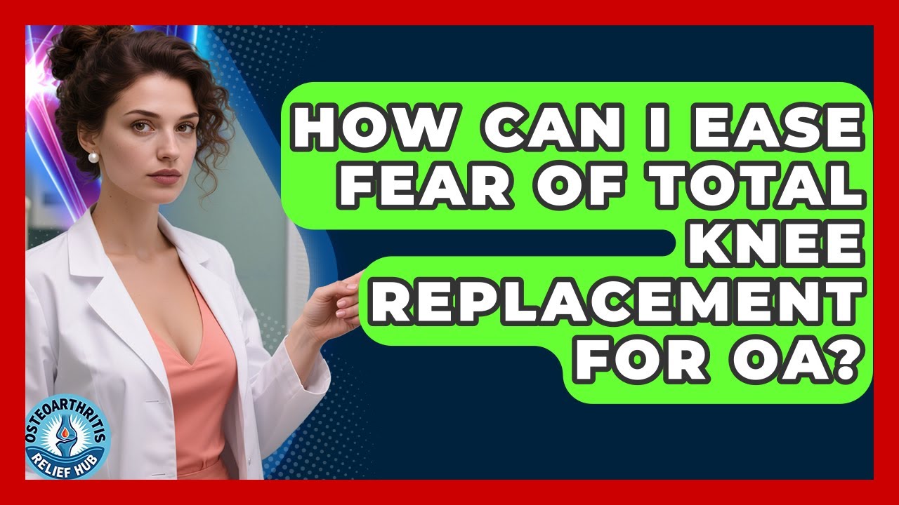 How Can I Ease Fear Of Total Knee Replacement For OA? - Osteoarthritis Relief Hub