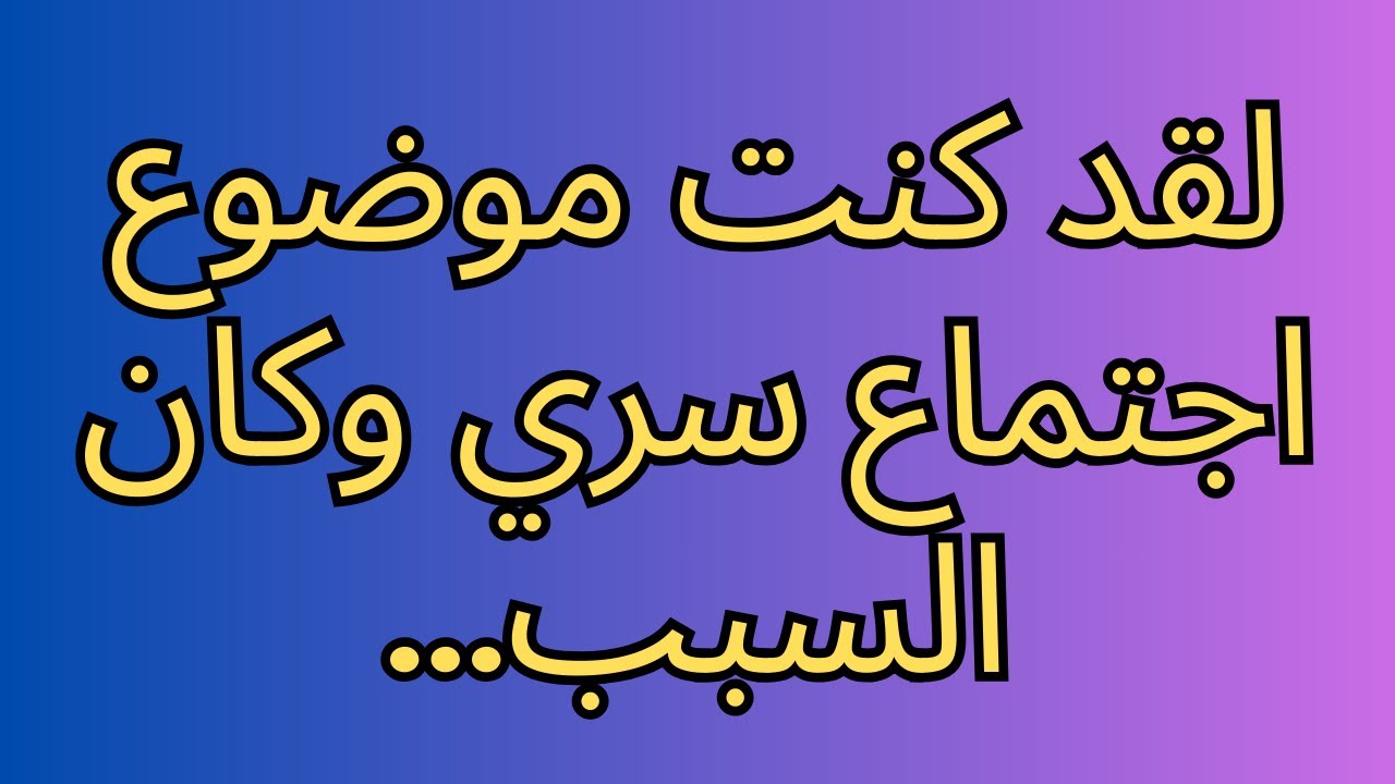 لقد كنت موضوع اجتماع سري وكان السبب...