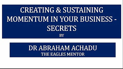 CREATING & SUSTAINING MOMENTUM IN YOUR BUSINESS - DR ABRAHAM ACHADU