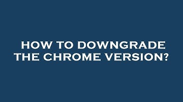 How to downgrade the chrome version?