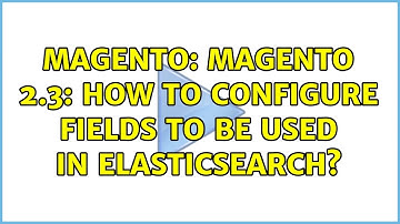 Magento: Magento 2.3: How to configure fields to be used in Elasticsearch?