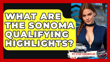 What Are The Sonoma Qualifying Highlights? - Pit Stop Chronicles