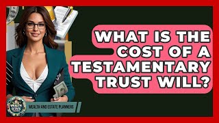 What Is The Cost Of A Testamentary Trust Will? - Wealth and Estate Planners