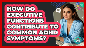 How Do Executive Functions Contribute To Common ADHD Symptoms? - Managing Your ADHD