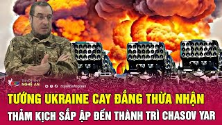 Tướng Ukraine cay đắng thừa nhận thảm kịch sắp ập đến thành trì Chasov Yar | Nghệ An TV