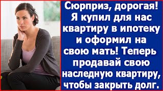 Сюрприз дорогая! Я купил нам квартиру в ипотеку и оформил на свою мать. Теперь заживем.