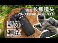 全新腾龙70-300mm F4.5-6.3 Di III RXD  A047镜头评测：做一支开心的长焦