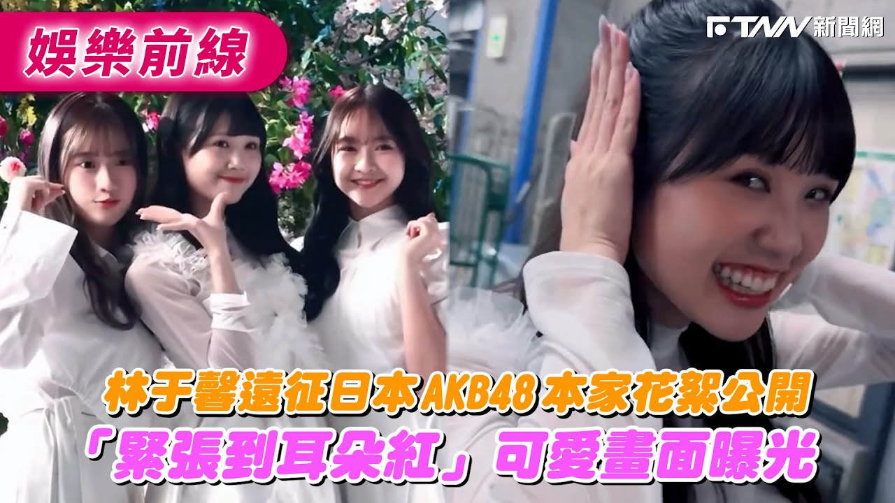 林于馨遠征日本AKB48本家花絮公開　「緊張到耳朵紅」可愛畫面曝光