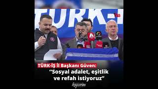 Türk-İş İl Başkanı Güven Sosyal Adalet, Eşitlik Ve Refah Istiyoruz