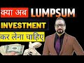 क्या अब Lumpsum investment कर लेना चाहिए