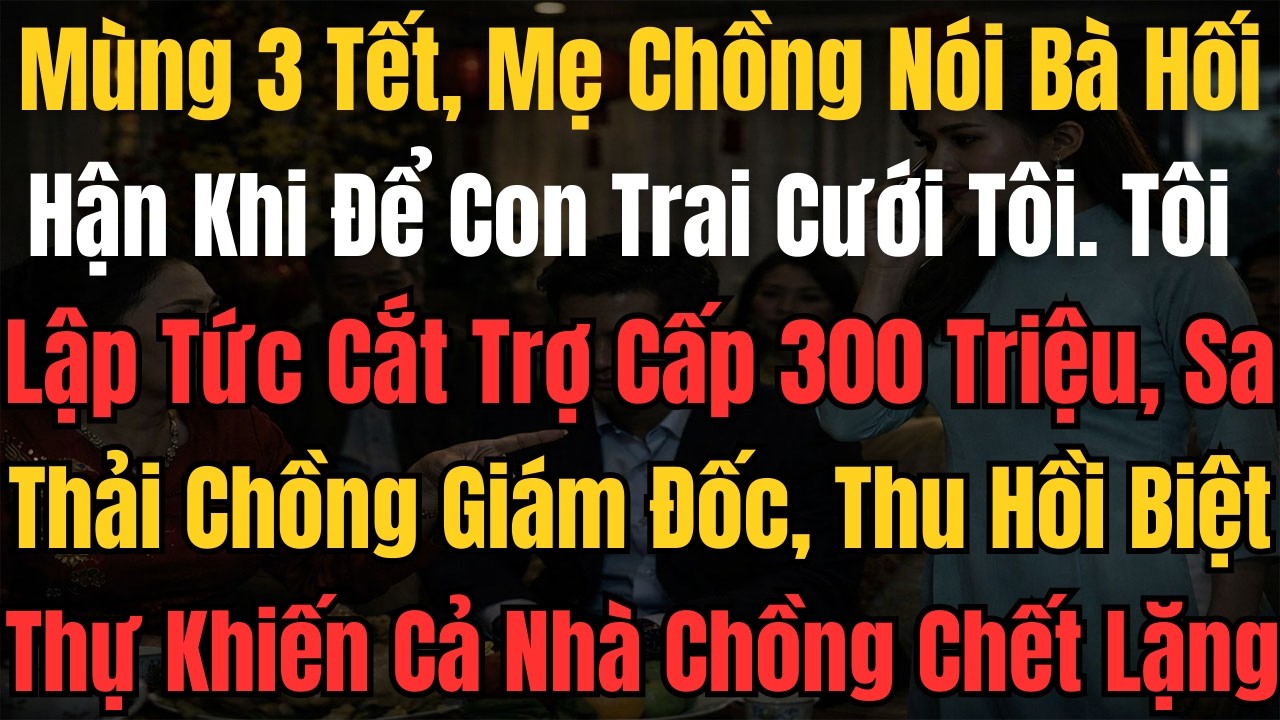 Mùng 3 Tết, Mẹ Chồng Nói Bà Hối Hận Khi Để Con Trai Cưới Tôi. Tôi Lập Tức Cắt Trợ Cấp 300 Triệu...