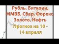 Рубль, Биткоин, ММВБ, Сбер, Форекс, Золото, Нефть. Прогноз на 10 - 14 апреля