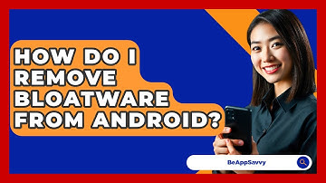 How Do I Remove Bloatware From Android? - Be App Savvy