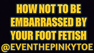 How Not To Be Embarrassed By Your Foot Fetish - E.T.P.T.
