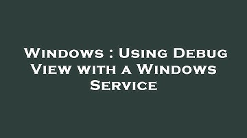 Windows : Using Debug View with a Windows Service