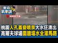 北台灣豪大雨不斷！桃園「人孔蓋變噴泉」大水狂湧出！新竹高爾夫球場圍牆倒塌「水全灌馬路」【頭條600秒】