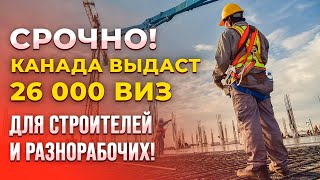 СРОЧНО! Канада выдаст 26 000 рабочих виз для разнорабочих и строителей.