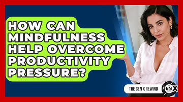 How Can Mindfulness Help Overcome Productivity Pressure? - The Gen X Rewind