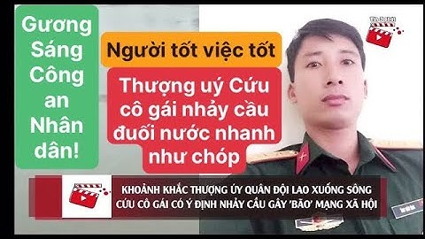 Cứu cô gái nhảy cầu trên sông thượng uý được khen gợi bộ đội cụ hồ trong lòng dân