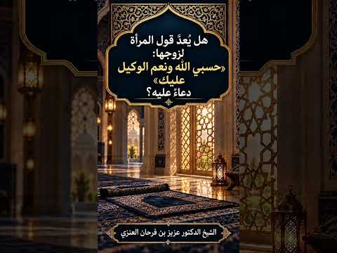 هل يُعدّ قول المرأة لزوجها : «حسبي الله ونعم الوكيل عليك» دعاءً عليه ؟ الشيخ.د. عزيز بن فرحان العنزي