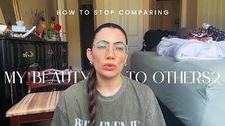 How do I stop comparing my own beauty to every other women’s beauty?