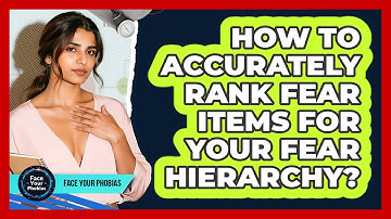 How To Accurately Rank Fear Items For Your Fear Hierarchy? - Face Your Phobias