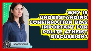 Why Is Understanding Confirmation Bias Important For Polite Atheist Discussion?