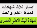 اصدار ثلاث شهادات لمدة عام واحد بالبنوك والبنك الأهلي المصري يصدرها بعائد شهري 2026 