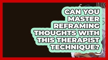 Can You Master Reframing Thoughts With This Therapist Technique? - Cognitive Therapy Hub