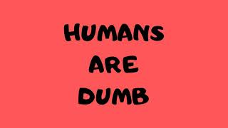 Humans Are Dumb.