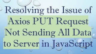 Resolving the Issue of Axios PUT Request Not Sending All Data to Server in JavaScript