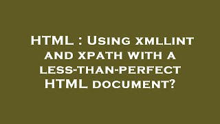 HTML : Using xmllint and xpath with a less-than-perfect HTML document