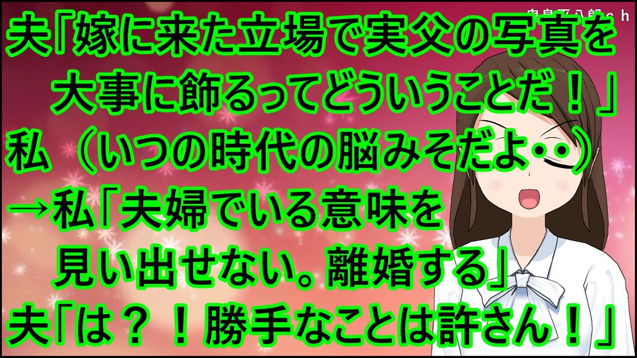 【スカッとする話】夫「嫁に来た立場で実父の写真を大事に飾るってどういうことだ！」私（いつの時代の脳みそだよ・・）→私「夫婦でいる意味を見い出せない。離婚する」夫「は？！勝手なことは許さん！」