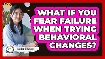 What If You Fear Failure When Trying Behavioral Changes? - Cognitive Therapy Hub