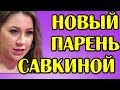 НОВЫЙ ПАРЕНЬ САВКИНОЙ! НОВОСТИ 08.03.2019