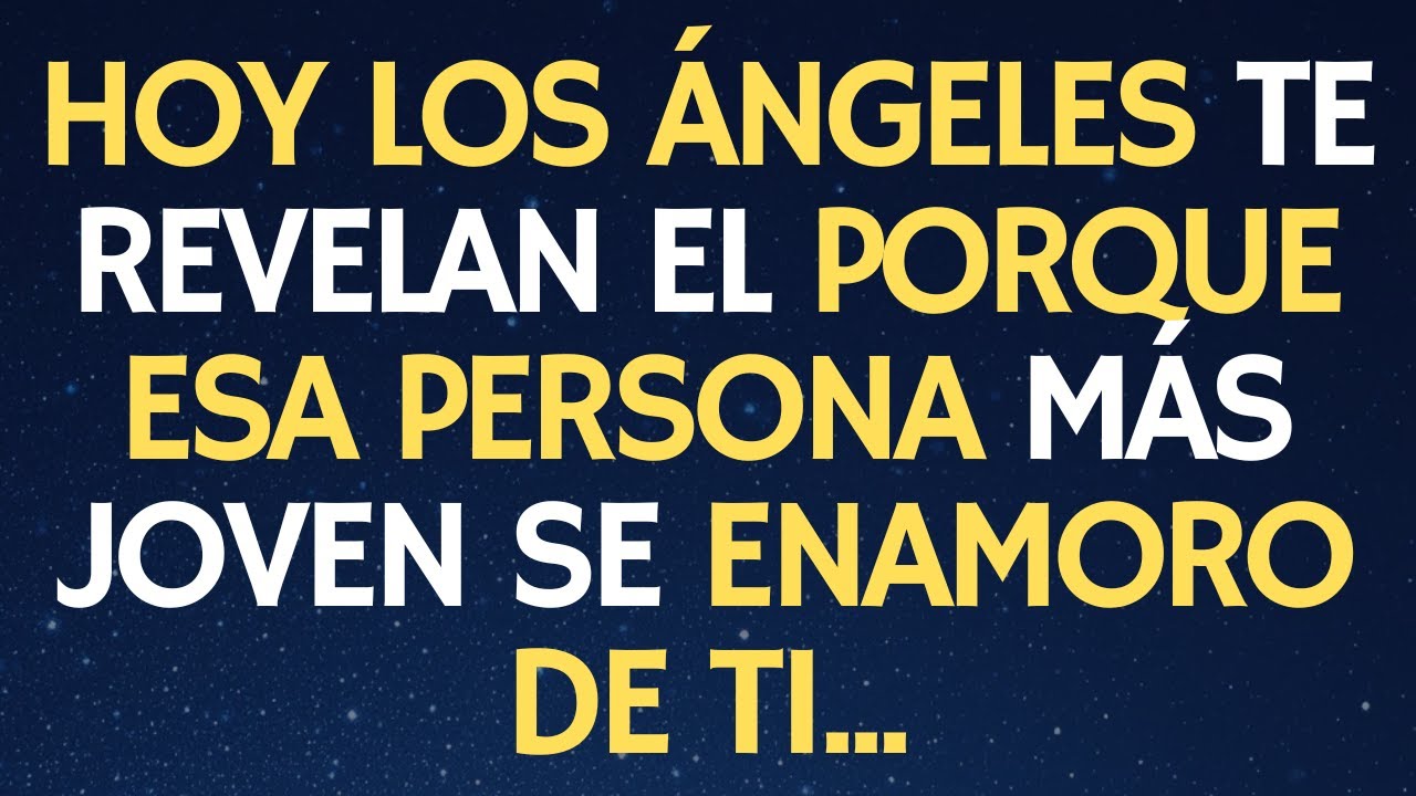 HOY LOS ÁNGELES TE REVELAN EL PORQUE ESA PERSONA MÁS JOVEN SE ENAMORO DE TI...