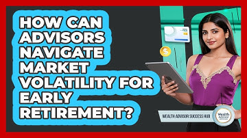 How Can Advisors Navigate Market Volatility For Early Retirement? - Wealth Advisor Success Hub