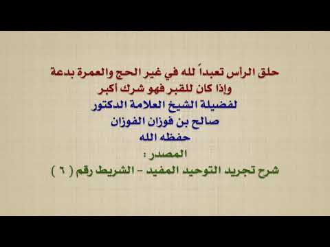 الشيخ صالح الفوزان : حلق الرأس تعبداً لله في غير الحج والعمرة بدعة ، وإذا كان للقبر فهو شرك أكبر