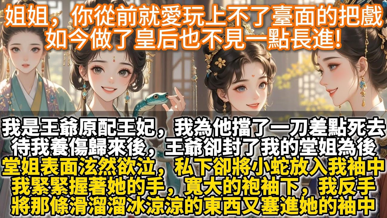 完結借刀殺人權謀文：姐姐，你從前就愛玩上不了臺面的把戲，如今做了皇后也不見一點長進!我是王爺原配王妃。他被人刺殺時，我為他擋了一刀差點死去。待我養傷歸來後才知道，王爺已然登基為帝，卻封了我的堂姐為後