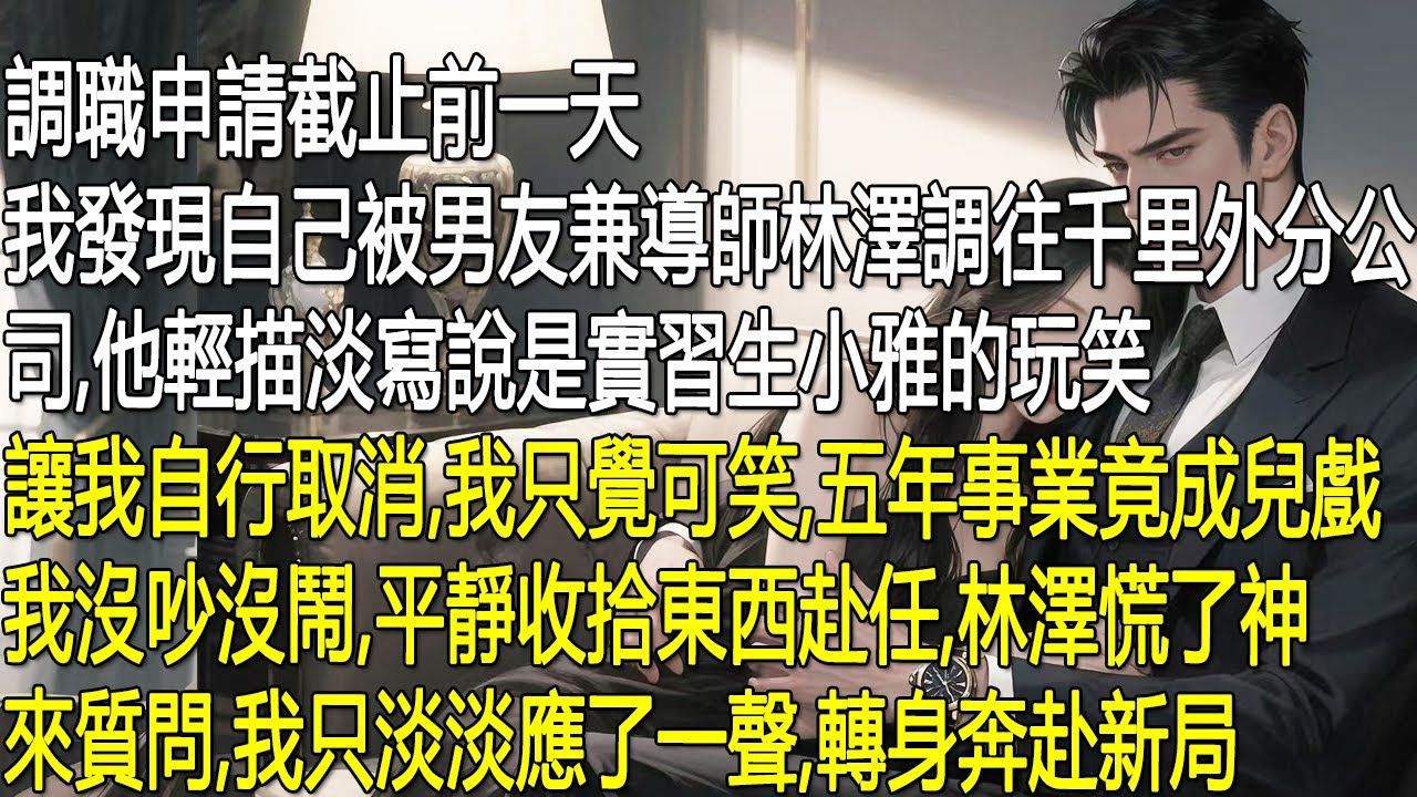 調職申請截止前，我發現被男友兼導師林澤調往千里外分公司。他輕描淡寫說是實習生小雅的玩笑，讓我自行取消。我只覺五年事業成了兒戲，沒吵沒鬧，平靜赴任。林澤慌了來質問，我淡淡應了一聲，轉身奔赴新局。