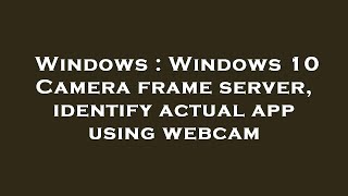 Windows : Windows 10 Camera frame server, identify actual app using webcam screenshot 4