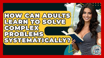 How Can Adults Learn To Solve Complex Problems Systematically? - Learn As An Adult
