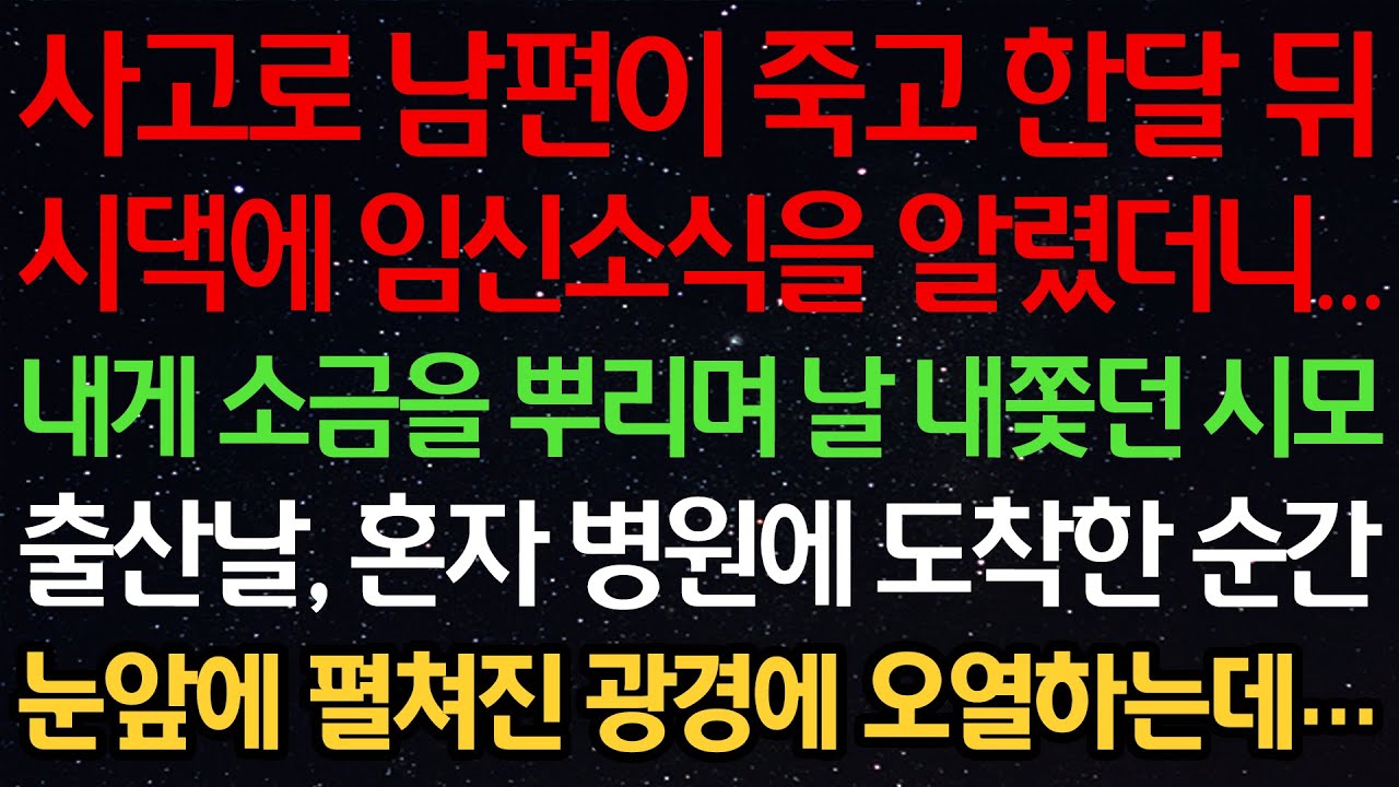실화사연-사고로 남편이 죽고 한달 뒤 시댁에 임신소식을 알렸더니…내게 소금을 뿌리며 날 내쫓던 시모 출산날, 혼자 병원에 도착한 순간 눈앞에 펼쳐진 광경에 오열하는데…